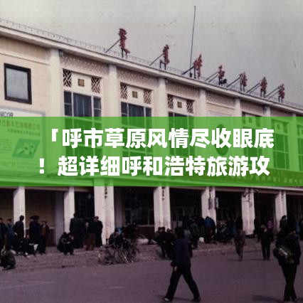 「呼市草原风情尽收眼底！超详细呼和浩特旅游攻略」