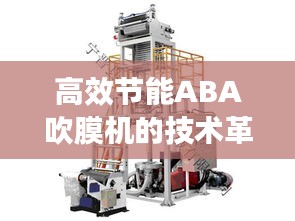 高效节能ABA吹膜机的技术革新与产业应用趋势探讨