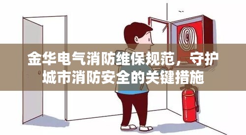 金华电气消防维保规范，守护城市消防安全的关键措施