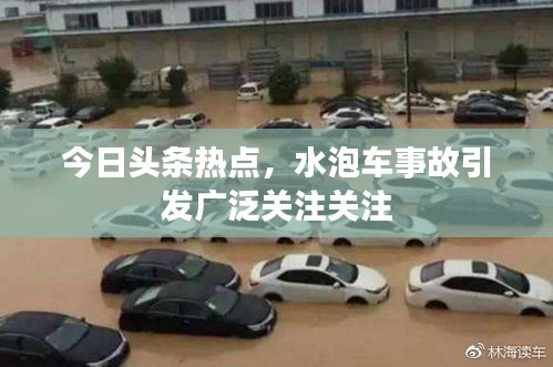今日头条热点，水泡车事故引发广泛关注关注