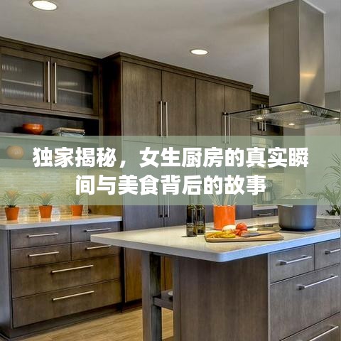 独家揭秘，女生厨房的真实瞬间与美食背后的故事