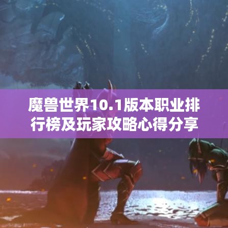 魔兽世界10.1版本职业排行榜及玩家攻略心得分享