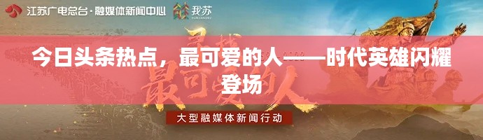 今日头条热点，最可爱的人——时代英雄闪耀登场