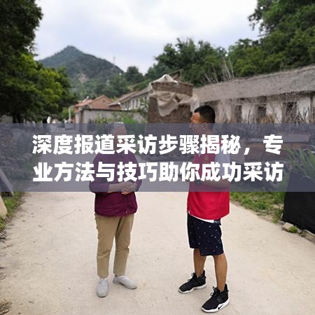 深度报道采访步骤揭秘，专业方法与技巧助你成功采访！