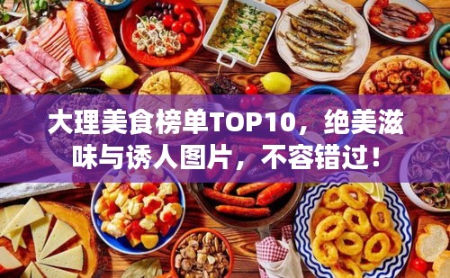 大理美食榜单TOP10，绝美滋味与诱人图片，不容错过！