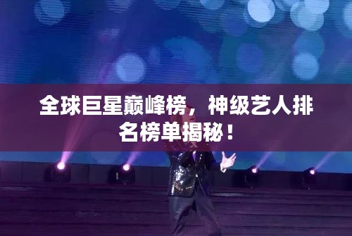 全球巨星巅峰榜，神级艺人排名榜单揭秘！