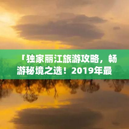 「独家丽江旅游攻略，畅游秘境之选！2019年最新指南」