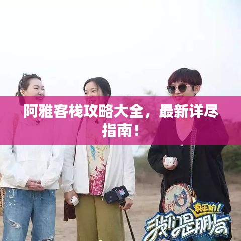 阿雅客栈攻略大全，最新详尽指南！