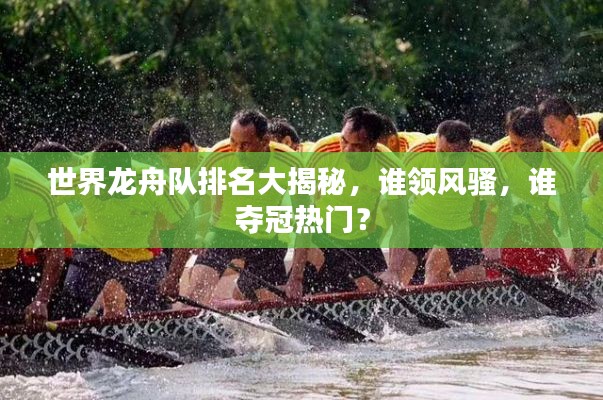 世界龙舟队排名大揭秘，谁领风骚，谁夺冠热门？
