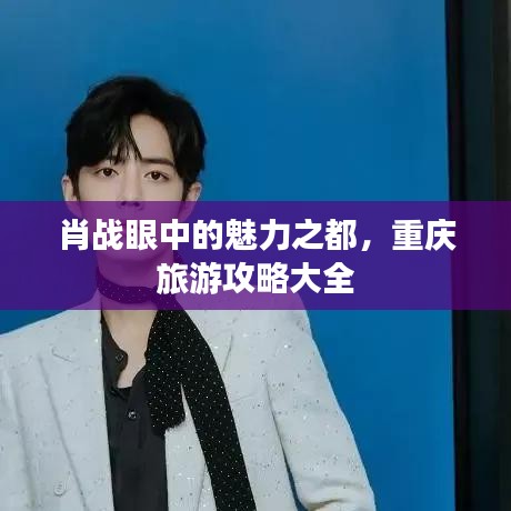 肖战眼中的魅力之都，重庆旅游攻略大全
