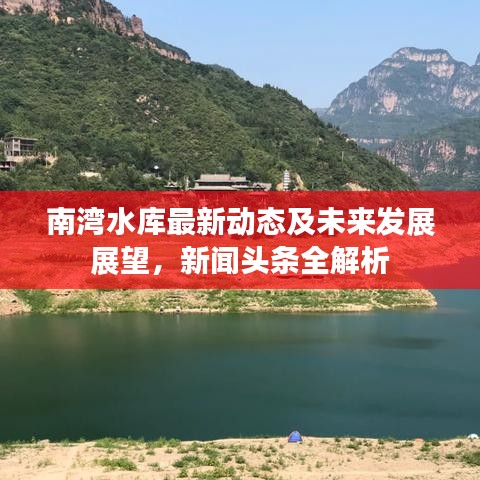 南湾水库最新动态及未来发展展望，新闻头条全解析