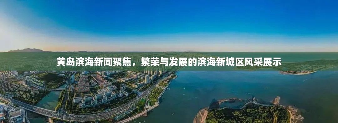 黄岛滨海新闻聚焦，繁荣与发展的滨海新城区风采展示