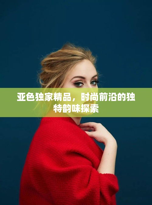 亚色独家精品，时尚前沿的独特韵味探索