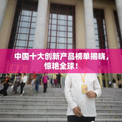 中国十大创新产品榜单揭晓，惊艳全球！
