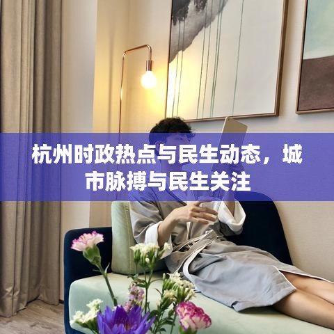 杭州时政热点与民生动态，城市脉搏与民生关注
