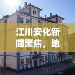 江川安化新闻聚焦，地方发展最新动态引领头条