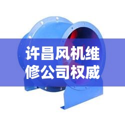 许昌风机维修公司权威排名榜单揭晓！