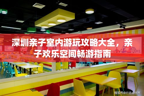 深圳亲子室内游玩攻略大全，亲子欢乐空间畅游指南