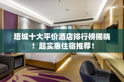 塔城十大平价酒店排行榜揭晓！超实惠住宿推荐！