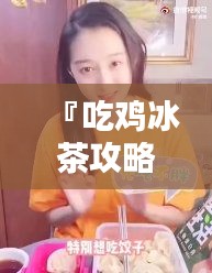 『吃鸡冰茶攻略大揭秘，最新图文解析与独家体验分享』