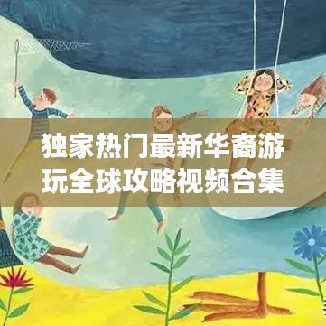 独家热门最新华裔游玩全球攻略视频合集，畅游世界每一个角落，一网打尽！