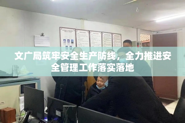 文广局筑牢安全生产防线，全力推进安全管理工作落实落地