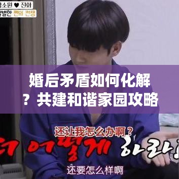 婚后矛盾如何化解？共建和谐家园攻略！