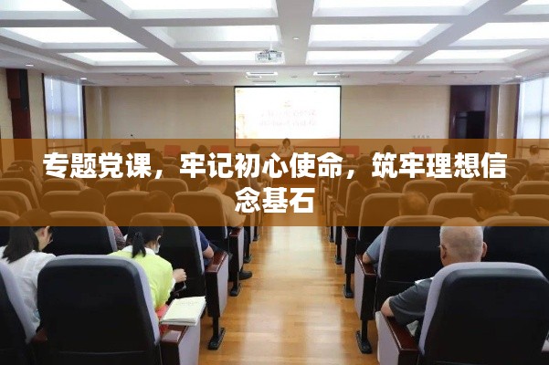 专题党课，牢记初心使命，筑牢理想信念基石