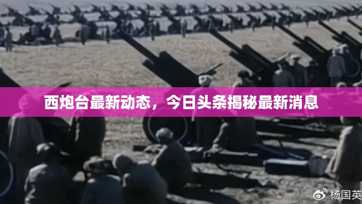 西炮台最新动态，今日头条揭秘最新消息
