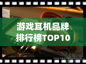游戏耳机品牌排行榜TOP10，精选推荐！