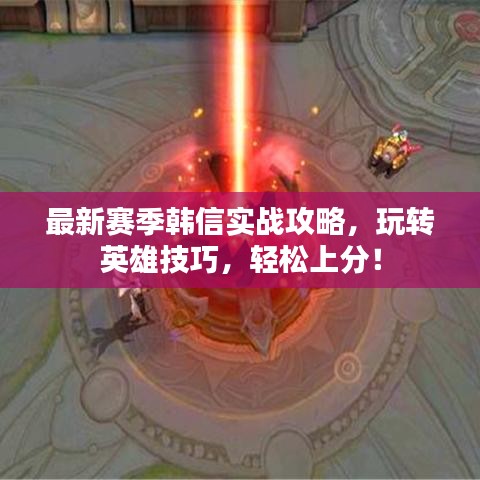 最新赛季韩信实战攻略，玩转英雄技巧，轻松上分！