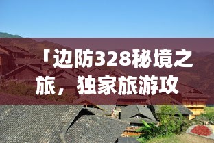「边防328秘境之旅，独家旅游攻略大揭秘！」