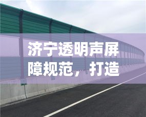 济宁透明声屏障规范，打造安全舒适环境，声学体验升级