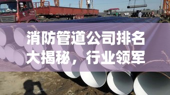 消防管道公司排名大揭秘，行业领军者的超强实力与广泛影响力