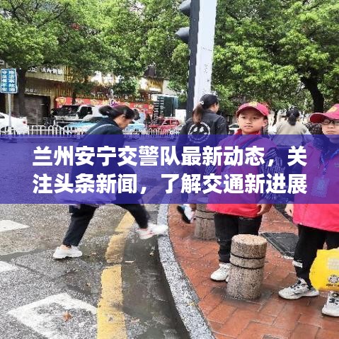 兰州安宁交警队最新动态，关注头条新闻，了解交通新进展！