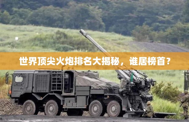 世界顶尖火炮排名大揭秘，谁居榜首？