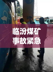 临汾煤矿事故紧急处理，挑战之下保障安全
