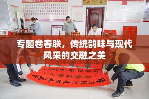 专题卷春联，传统韵味与现代风采的交融之美
