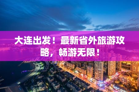 大连出发！最新省外旅游攻略，畅游无限！
