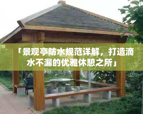 「景观亭防水规范详解，打造滴水不漏的优雅休憩之所」