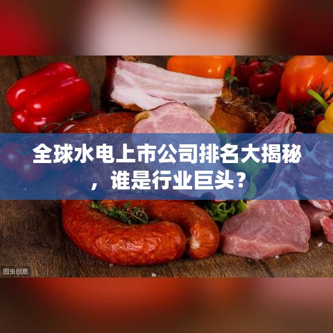 全球水电上市公司排名大揭秘，谁是行业巨头？