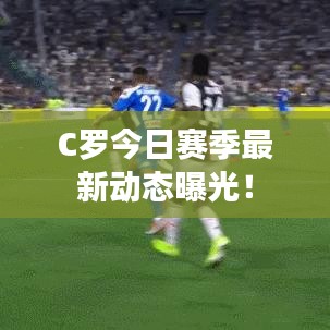 C罗今日赛季最新动态曝光！