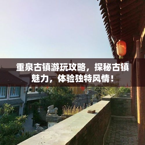 重泉古镇游玩攻略，探秘古镇魅力，体验独特风情！