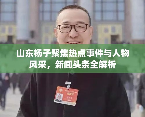 山东杨子聚焦热点事件与人物风采，新闻头条全解析