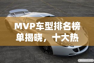 MVP车型排名榜单揭晓，十大热门车型推荐！