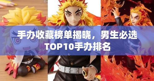 手办收藏榜单揭晓，男生必选TOP10手办排名