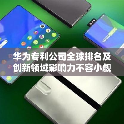 华为专利公司全球排名及创新领域影响力不容小觑