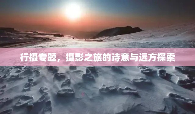 行摄专题，摄影之旅的诗意与远方探索