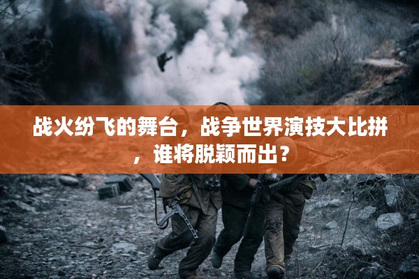 战火纷飞的舞台，战争世界演技大比拼，谁将脱颖而出？