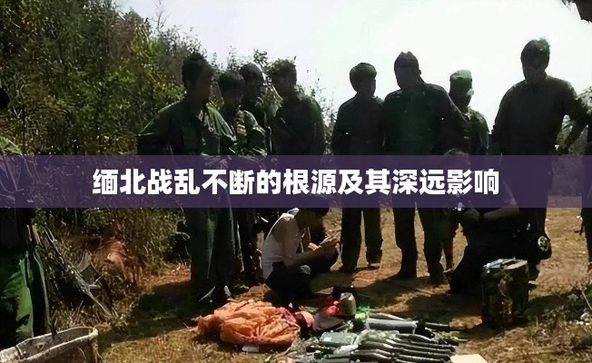 缅北战乱不断的根源及其深远影响